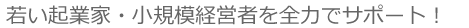 　若い起業家・小規模経営者を全力でサポート！